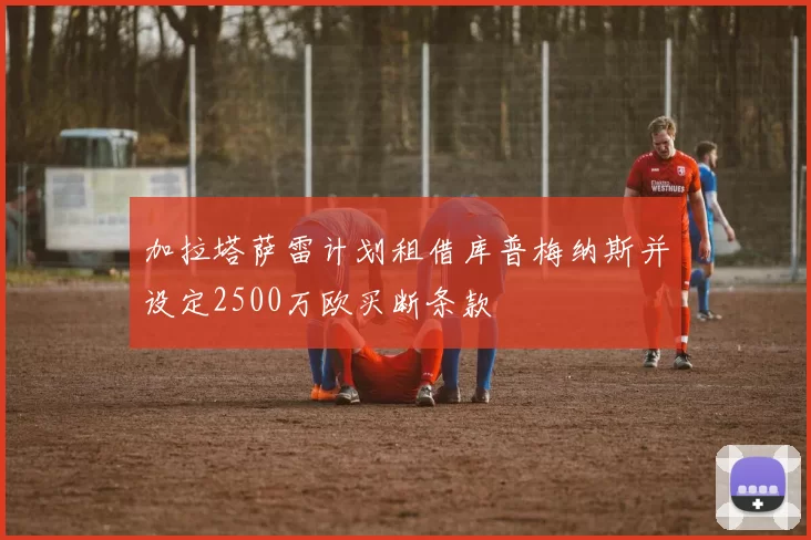 加拉塔萨雷计划租借库普梅纳斯并设定2500万欧买断条款