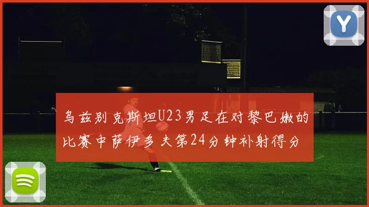 乌兹别克斯坦U23男足在对黎巴嫩的比赛中萨伊多夫第24分钟补射得分领先1-0