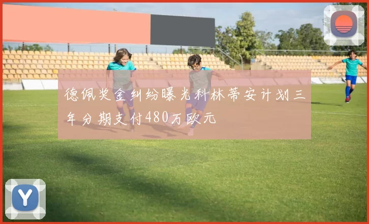 德佩奖金纠纷曝光科林蒂安计划三年分期支付480万欧元
