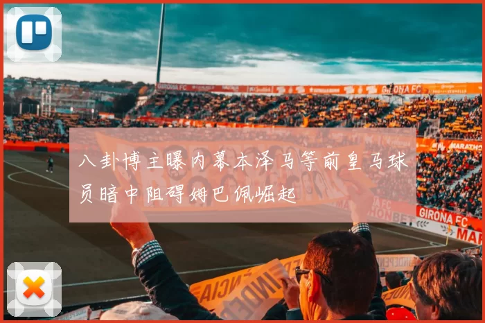 八卦博主曝内幕本泽马等前皇马球员暗中阻碍姆巴佩崛起