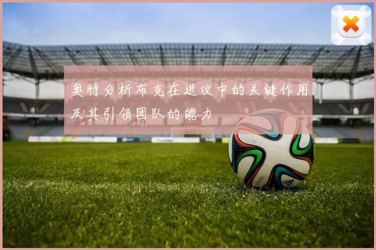 奥特分析布克在进攻中的关键作用及其引领团队的能力