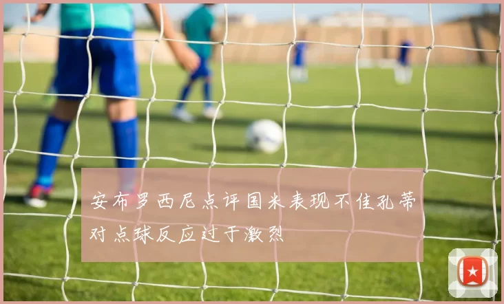 安布罗西尼点评国米表现不佳孔蒂对点球反应过于激烈