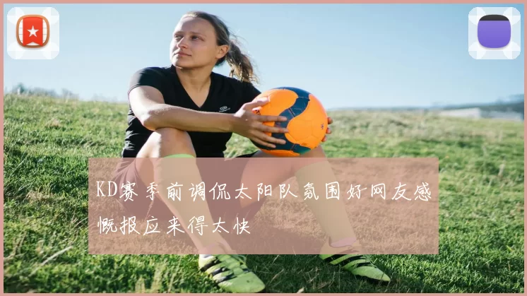 KD赛季前调侃太阳队氛围好网友感慨报应来得太快