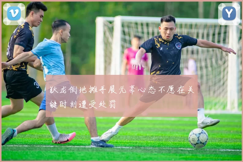 狄龙倒地摊手展无辜心态不愿在关键时刻遭受处罚