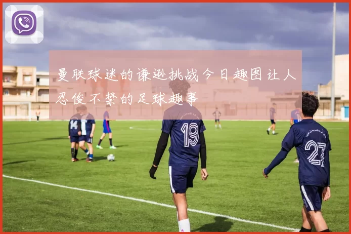 曼联球迷的谦逊挑战今日趣图让人忍俊不禁的足球趣事