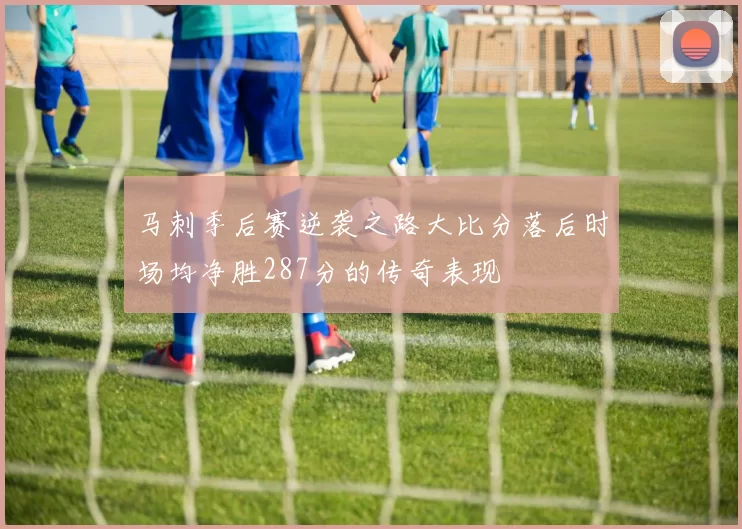 马刺季后赛逆袭之路大比分落后时场均净胜287分的传奇表现